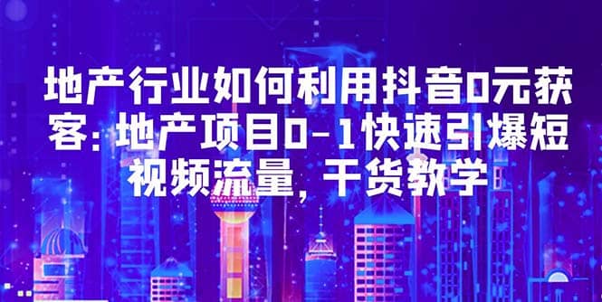 地产行业如何利用抖音0元获客：地产项目0-1快速引爆短视频流量，干货教学-