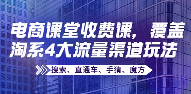 某电商课堂收费课，覆盖淘系4大流量渠道玩法【搜索、直通车、手猜、魔方】-