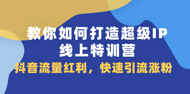 教你如何打造超级IP线上特训营，抖音流量红利新机遇-