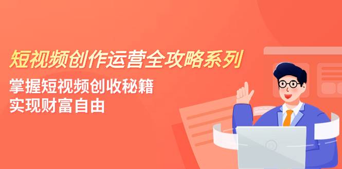 短视频创作运营-全攻略系列，掌握短视频创收秘籍，实现财富自由（4节课）-