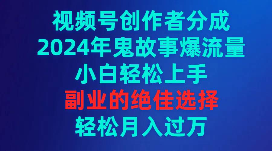 视频号创作者分成，2024年鬼故事爆流量，小白轻松上手，副业的绝佳选择…-