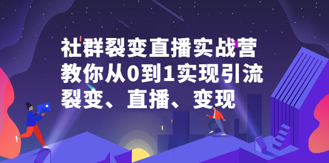 社群裂变直播实战营，教你从0到1实现引流、裂变、直播、变现-