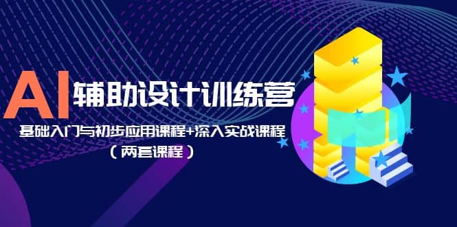 AI辅助设计训练营：基础入门与初步应用课程+深入实战课程（两套课程）-