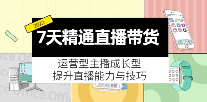 7天精通直播带货，运营型主播成长型，提升直播能力与技巧（19节课）-