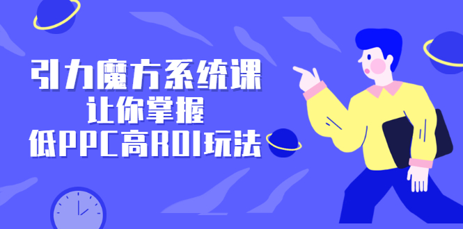 引力魔方系统课，让你掌握低PPC高ROI玩法，价值299元-