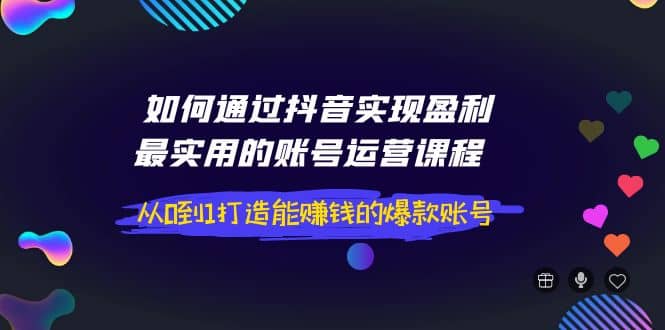 如何通过抖音实现盈利，最实用的账号运营课程 从0到1打造能赚钱的爆款账号-