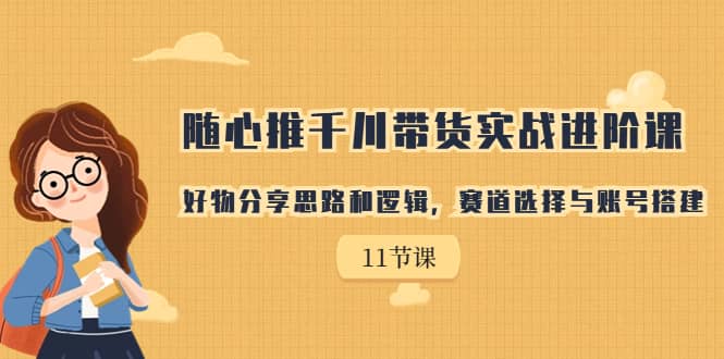 随心推千川带货实战进阶课，好物分享思路和逻辑，赛道选择与账号搭建-