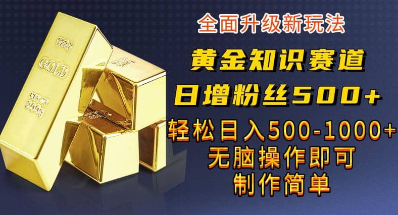 黄金知识赛道，一条作品涨粉500+，私域高利润单品转化，一部手机轻松实现日入500【揭秘】-