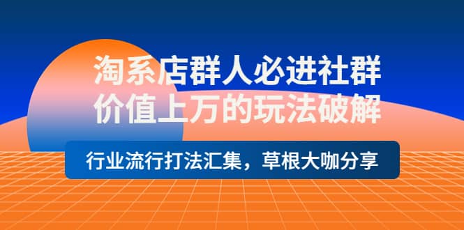 淘系店群人必进社群，价值上万的玩法破解，行业流行打法汇集，草根大咖分享-