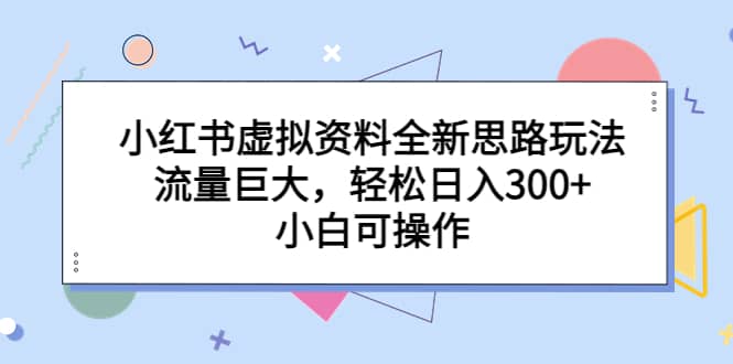 小红书虚拟资料全新思路玩法，流量巨大，轻松日入300+，小白可操作-