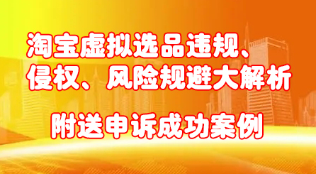 淘宝虚拟选品违规、侵权、风险规避大解析，附送申诉成功案例！-