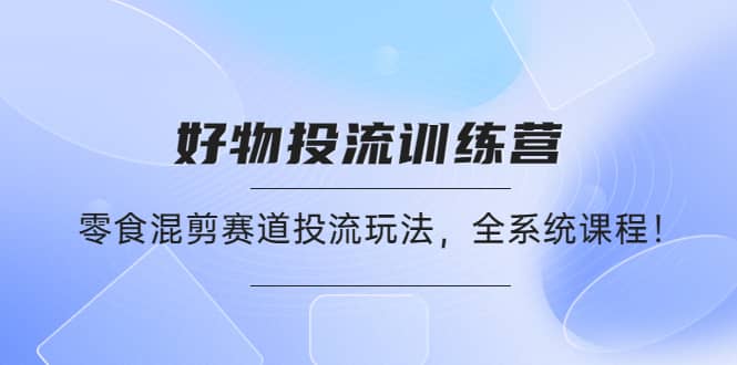 好物推广投流训练营：零食混剪赛道投流玩法，全系统课程-