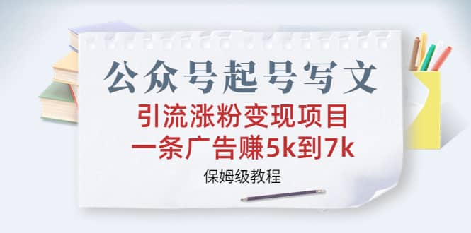 公众号起号写文、引流涨粉变现项目，一条广告赚5k到7k，保姆级教程-