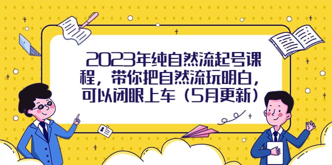 2023年纯自然流起号课程，带你把自然流玩明白，可以闭眼上车（5月更新）-