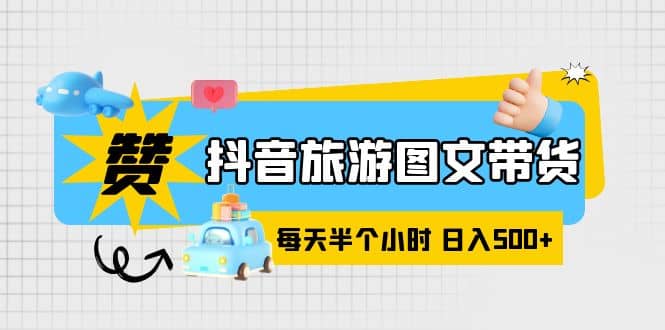 抖音旅游图文带货，零门槛，操作简单，每天半个小时，日入500+-