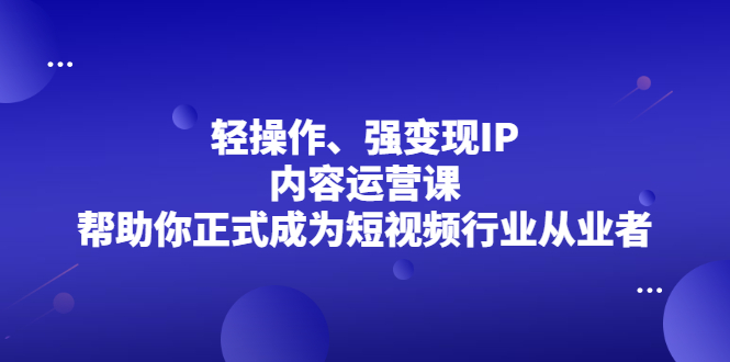 轻操作、强变现IP内容运营课，帮助你正式成为短视频行业从业者-