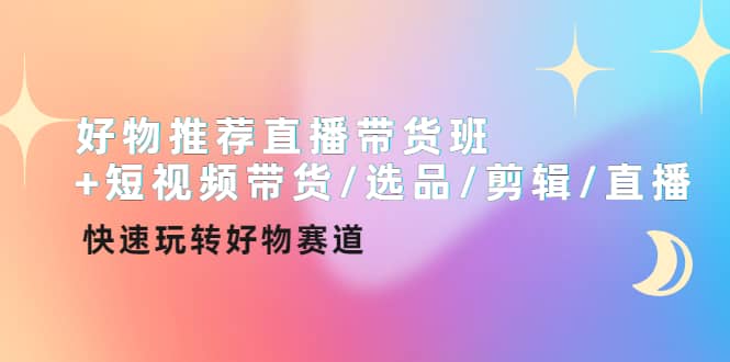 好物推荐直播带货班+短视频带货/选品/剪辑/直播，快速玩转好物赛道-