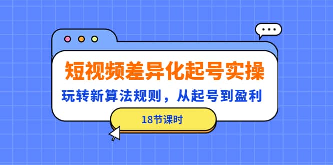 短视频差异化起号实操，玩转新算法规则，从起号到盈利（18节课时）-