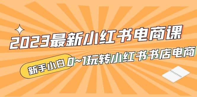 2023最新小红书·电商课，新手小白从0~1玩转小红书书店电商-