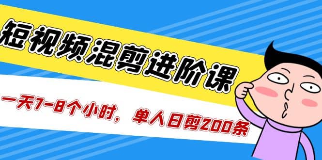 短视频混剪/进阶课，一天7-8个小时，单人日剪200条实战攻略教学-