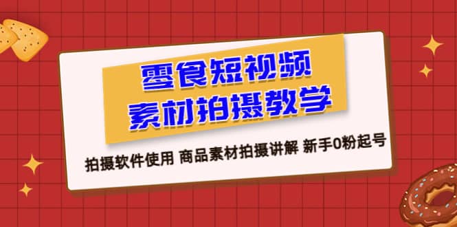 零食 短视频素材拍摄教学，拍摄软件使用 商品素材拍摄讲解 新手0粉起号-