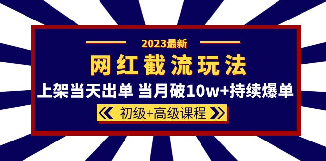 2023网红·同款截流玩法【初级+高级课程】上架当天出单 当月破10w+持续爆单-