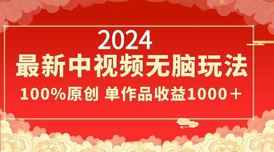 2024最新中视频无脑玩法，作品制作简单，100%原创，单作品收益1000＋-