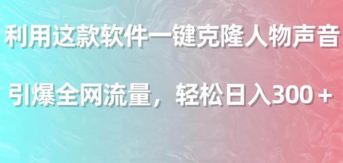 利用这款软件一键克隆人物声音，引爆全网流量，轻松日入300＋-