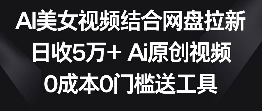 AI美女视频结合网盘拉新，日收5万+两分钟一条Ai原创视频，0成本0门槛送工具-