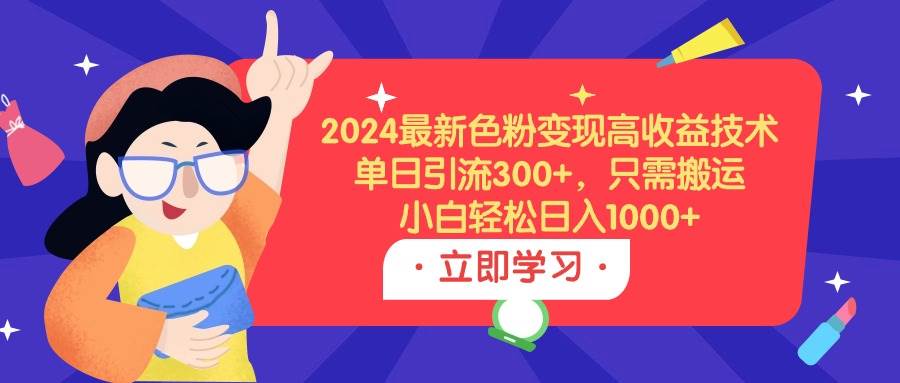 2024最新色粉变现高收益技术，单日引流300+，只需搬运，小白轻松日入1000+-