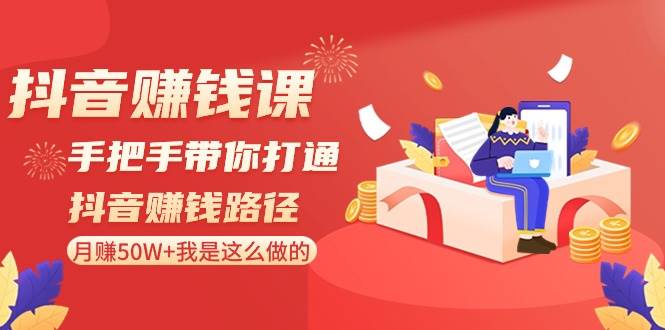 抖音赚钱课-手把手带你打通抖音赚钱路径：月赚50W+我是这么做的！-