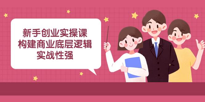 新手创业实操课：构建商业底层逻辑，实战性强（45节课）-