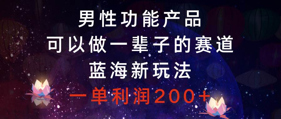 男性功能产品，可以做一辈子的赛道，蓝海新玩法，一单利润200+-