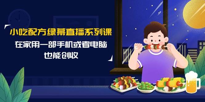 小吃配方绿幕直播系列课，在家用一部手机或者电脑也能创收（14节课）-