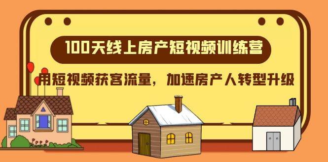 100天-线上房产短视频训练营，用短视频获客流量，加速房产人转型升级-