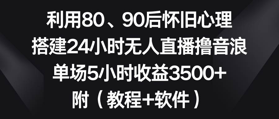 利用80、90后怀旧心理，搭建24小时无人直播撸音浪，单场5小时收益3500+…-