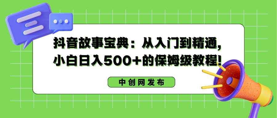 抖音故事宝典：从入门到精通，小白日入500+的保姆级教程！-