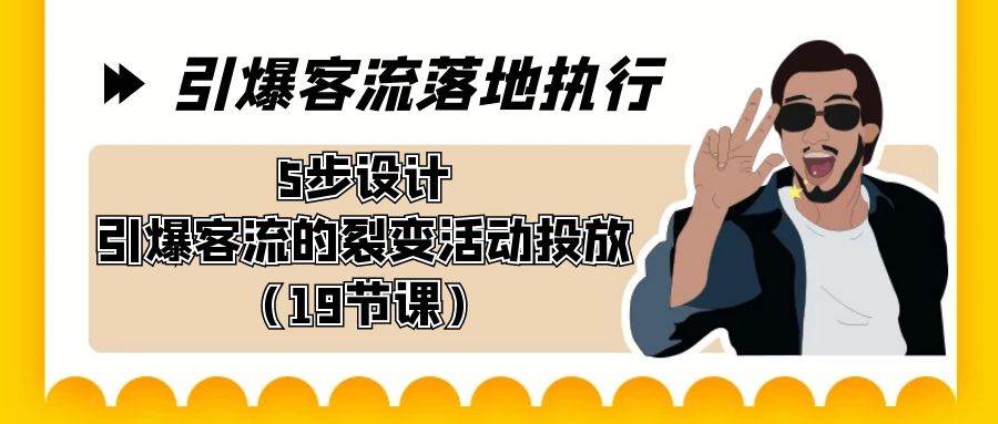 引爆-客流落地执行，5步设计引爆客流的裂变活动投放（19节课）-