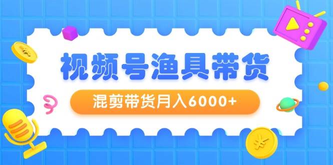 视频号渔具带货，混剪带货月入6000+，起号剪辑选品带货-