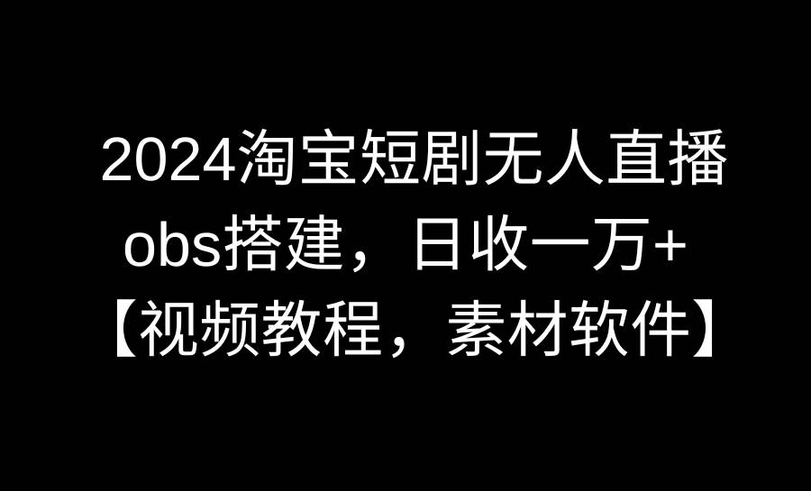 2024淘宝短剧无人直播3.0，obs搭建，日收一万+，【视频教程，附素材软件】-