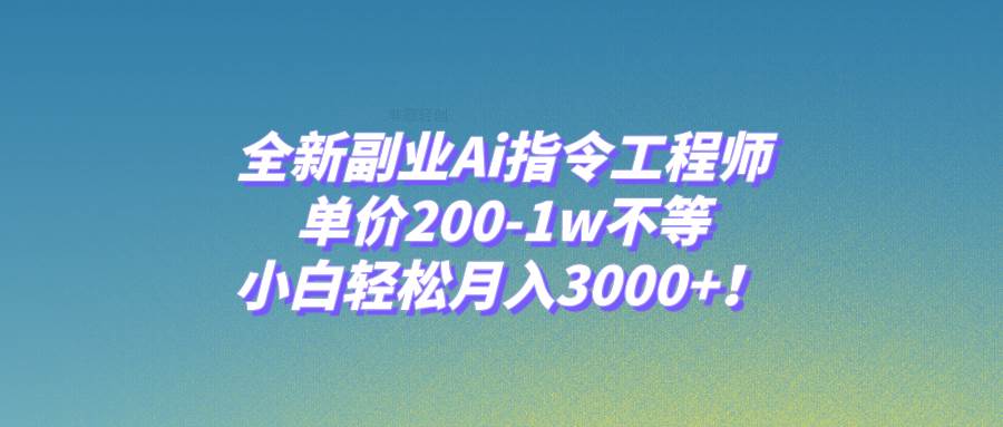 全新副业Ai指令工程师，单价200-1w不等，小白轻松月入3000+！-