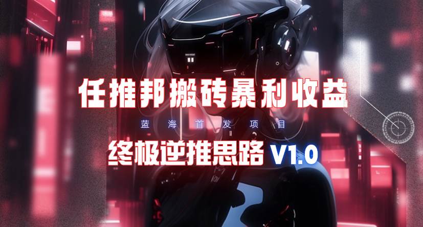 【限时蓝海】任推邦搬砖暴利吃收益_终极逆推思路V1.0-