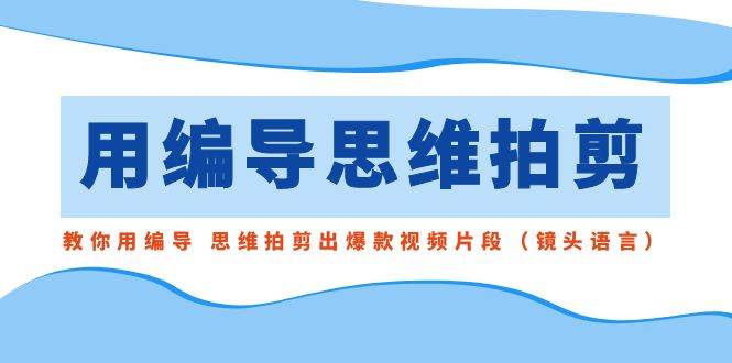 用编导的思维拍剪，教你用编导 思维拍剪出爆款视频片段（镜头语言）-