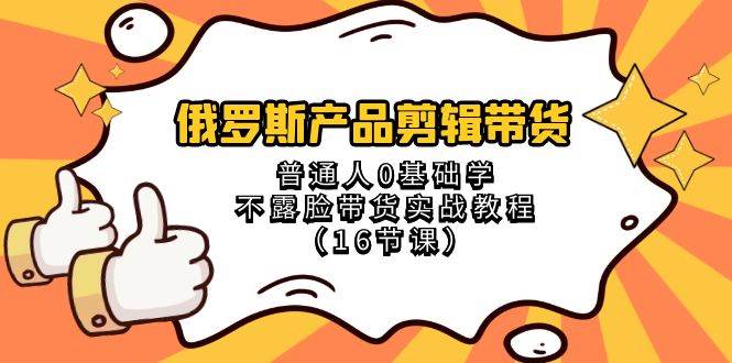 俄罗斯 产品剪辑带货，普通人0基础学不露脸带货实战教程（16节课）-