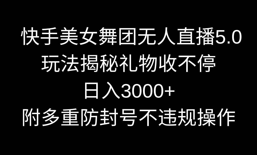 快手美女舞团无人直播5.0玩法揭秘，礼物收不停，日入3000+，内附多重防…-