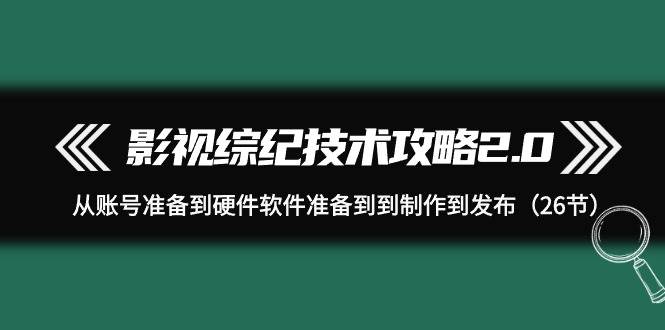 影视 综纪技术攻略2.0：从账号准备到硬件软件准备到到制作到发布（26节）-