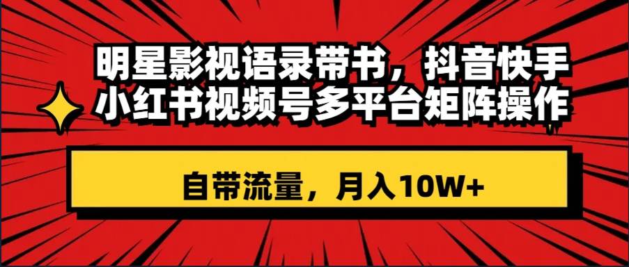 明星影视语录带书 抖音快手小红书视频号多平台矩阵操作，自带流量 月入10W+-