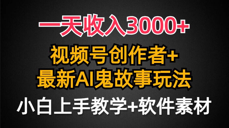 一天收入3000+，视频号创作者AI创作鬼故事玩法，条条爆流量，小白也能轻…-