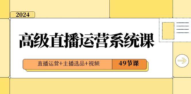 2024高级直播·运营系统课，直播运营+主播选品+视频（49节课）-