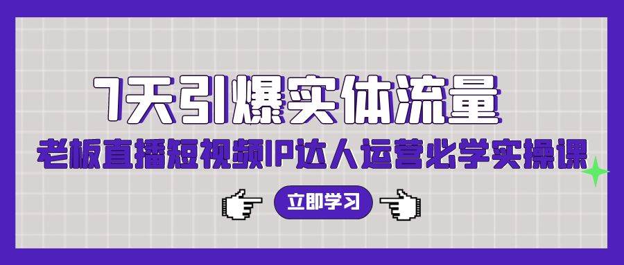 7天引爆实体流量，老板直播短视频IP达人运营必学实操课（56节高清无水印）-